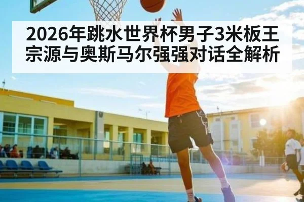 2026年跳水世界杯男子3米板王宗源与奥斯马尔强强对话全解析