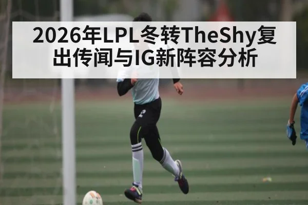 2026年LPL冬转TheShy复出传闻与IG新阵容分析