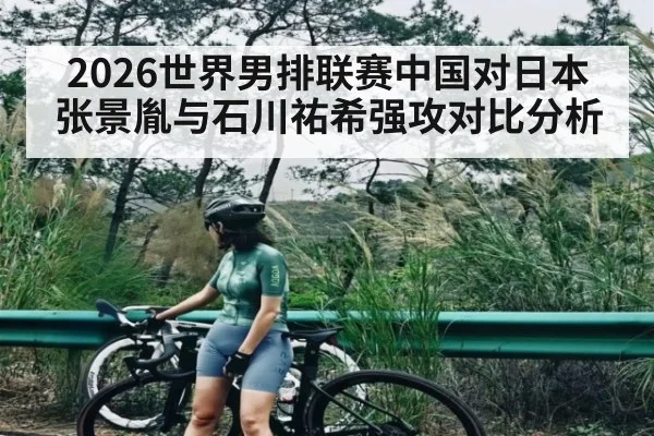 2026世界男排联赛中国对日本张景胤与石川祐希强攻对比分析